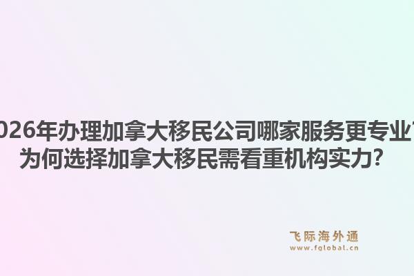 2026年办理加拿大移民公司哪家服务更专业？为何选择加拿大移民需看重机构实力？1.jpg