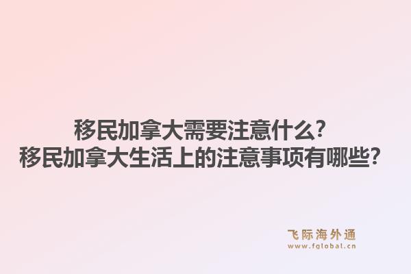 移民加拿大需要注意什么？移民加拿大生活上的注意事项有哪些？1.jpg