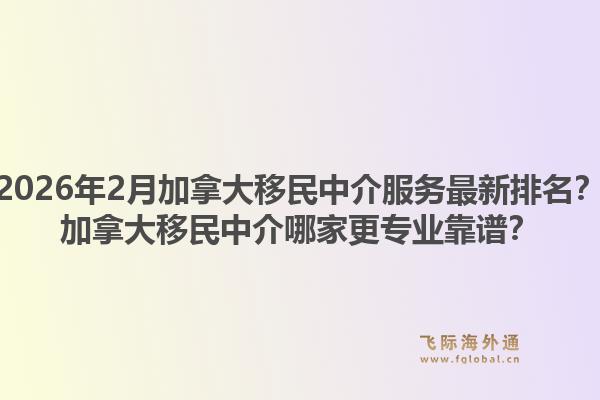 2026年2月加拿大移民中介服务最新排名？加拿大移民中介哪家更专业靠谱？1.jpg