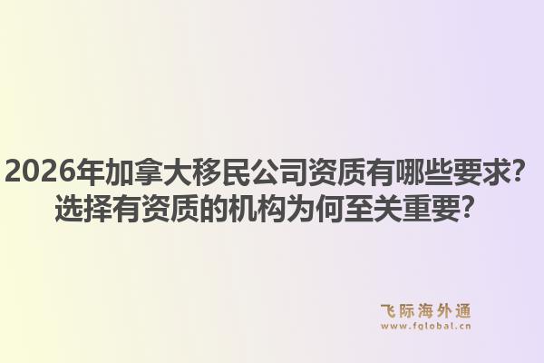 2026年加拿大移民公司资质有哪些要求？选择有资质的机构为何至关重要？1.jpg