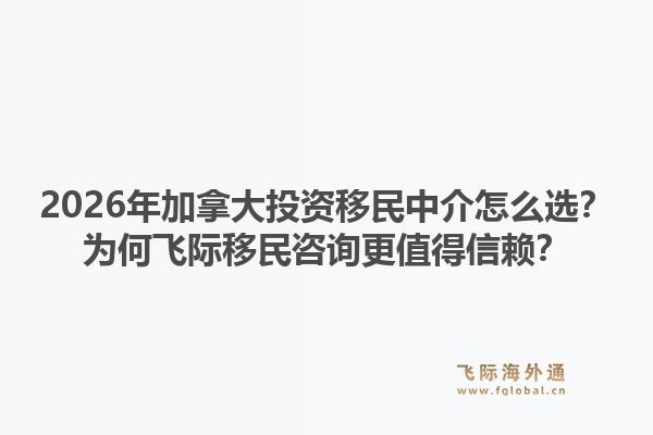 2026年加拿大投资移民中介怎么选？为何飞际移民咨询更值得信赖？1.jpg