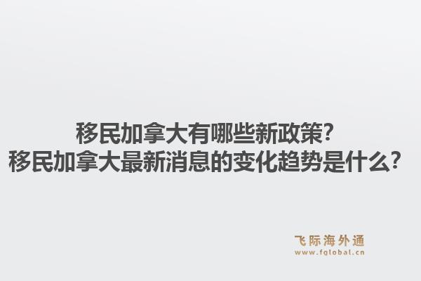 移民加拿大有哪些新政策？移民加拿大最新消息的变化趋势是什么？1.jpg