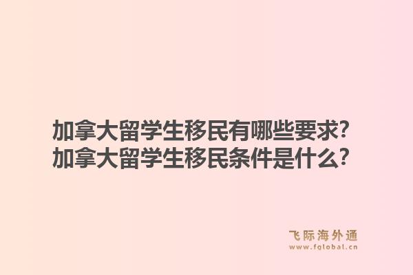 加拿大留学生移民有哪些要求？加拿大留学生移民条件是什么？1.jpg