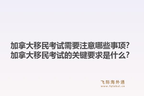 加拿大移民考试需要注意哪些事项？加拿大移民考试的关键要求是什么？1.jpg