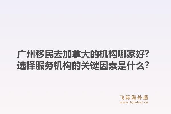 广州移民去加拿大的机构哪家好？选择服务机构的关键因素是什么？1.jpg