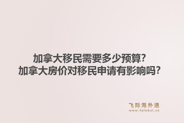 加拿大移民需要多少预算？加拿大房价对移民申请有影响吗？1.jpg