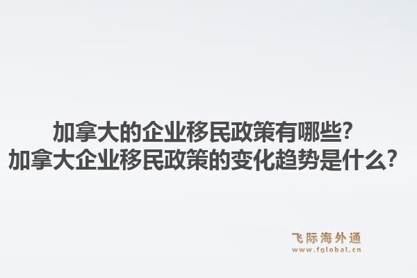 加拿大的企业移民政策有哪些？加拿大企业移民政策的变化趋势是什么？1.jpg