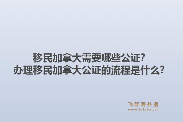 移民加拿大需要哪些公证？办理移民加拿大公证的流程是什么？1.jpg
