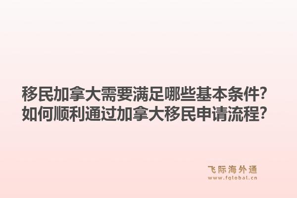 移民加拿大需要满足哪些基本条件？如何顺利通过加拿大移民申请流程？1.jpg
