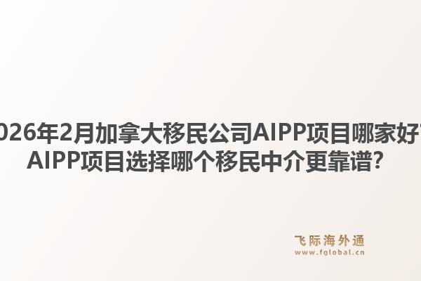 2026年2月加拿大移民公司AIPP项目哪家好？AIPP项目选择哪个移民中介更靠谱？1.jpg