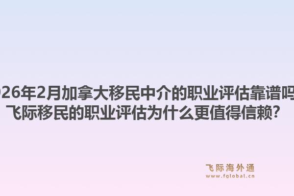 2026年2月加拿大移民中介的职业评估靠谱吗？飞际移民的职业评估为什么更值得信赖？1.jpg