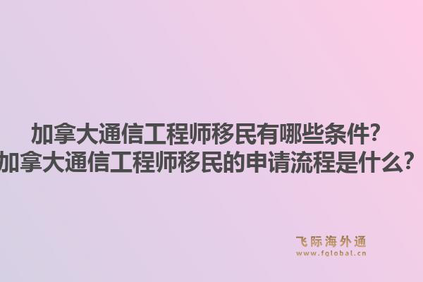 加拿大通信工程师移民有哪些条件？加拿大通信工程师移民的申请流程是什么？1.jpg