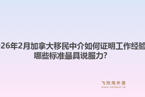2026年2月加拿大移民中介如何证明工作经验？哪些标准最具说服力？1.jpg