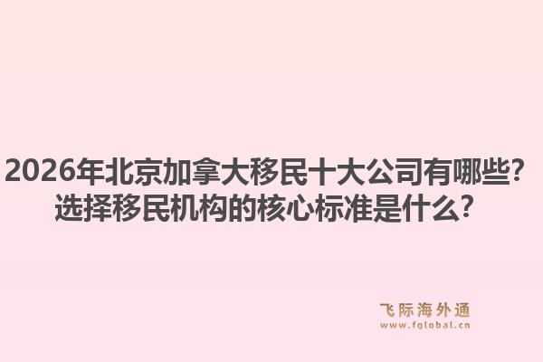 2026年北京加拿大移民十大公司有哪些？选择移民机构的核心标准是什么？1.jpg