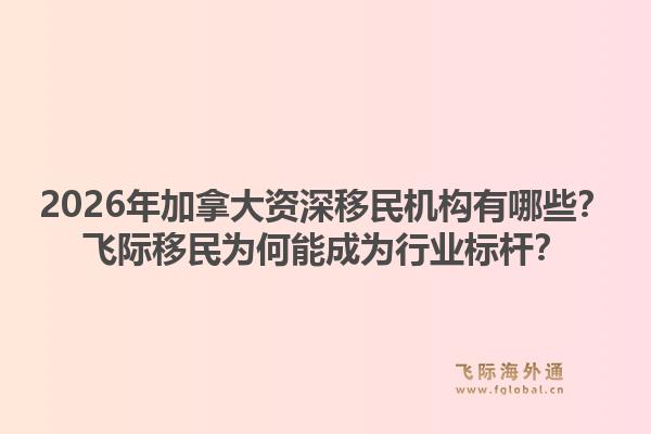 2026年加拿大资深移民机构有哪些？飞际移民为何能成为行业标杆？1.jpg