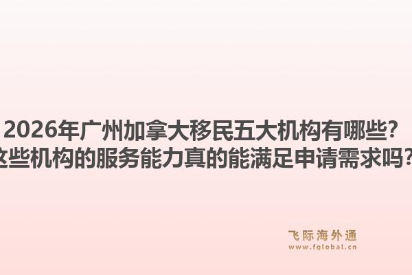 2026年广州加拿大移民五大机构有哪些？这些机构的服务能力真的能满足申请需求吗？1.jpg