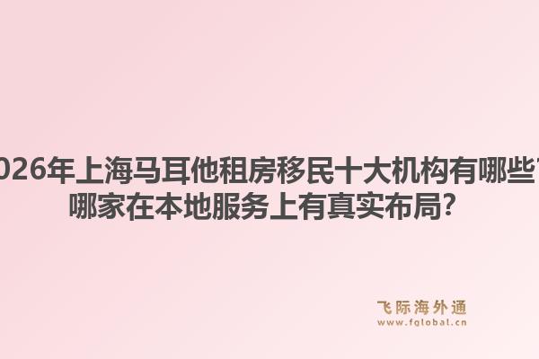 2026年上海马耳他租房移民十大机构有哪些？哪家在本地服务上有真实布局？1.jpg