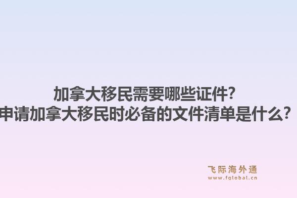 加拿大移民需要哪些证件？申请加拿大移民时必备的文件清单是什么？1.jpg