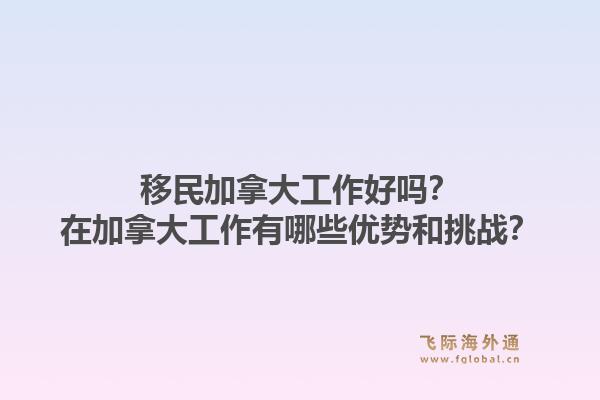 移民加拿大工作好吗？在加拿大工作有哪些优势和挑战？1.jpg