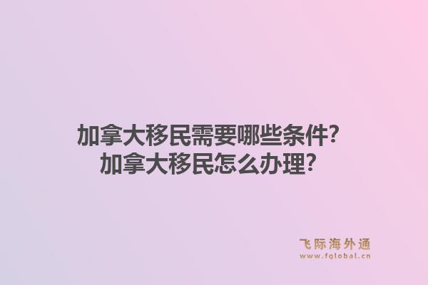 加拿大移民需要哪些条件？加拿大移民怎么办理？1.jpg