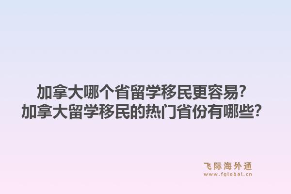 加拿大哪个省留学移民更容易？加拿大留学移民的热门省份有哪些？1.jpg