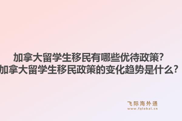 加拿大留学生移民有哪些优待政策？加拿大留学生移民政策的变化趋势是什么？1.jpg