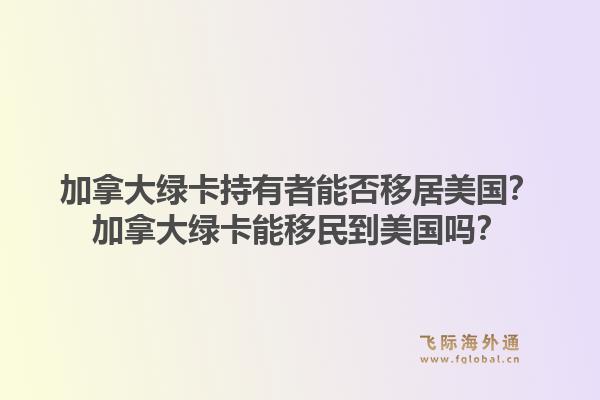 加拿大绿卡持有者能否移居美国？加拿大绿卡能移民到美国吗？1.jpg