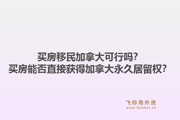 买房移民加拿大可行吗？买房能否直接获得加拿大永久居留权？1.jpg