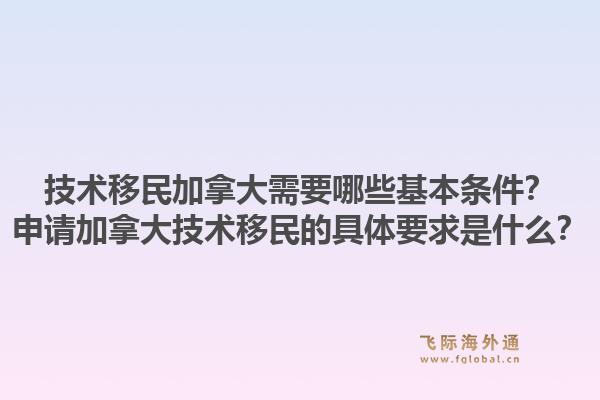 技术移民加拿大需要哪些基本条件？申请加拿大技术移民的具体要求是什么？