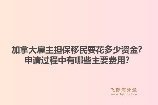 加拿大雇主担保移民要花多少资金？申请过程中有哪些主要费用？