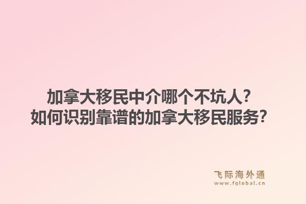 加拿大移民中介哪个不坑人？如何识别靠谱的加拿大移民服务？1.jpg