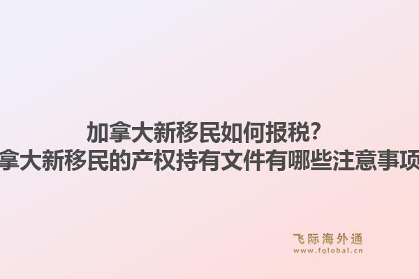 加拿大新移民如何报税？加拿大新移民的产权持有文件有哪些注意事项？