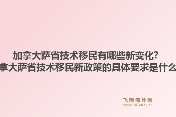 加拿大萨省技术移民有哪些新变化？加拿大萨省技术移民新政策的具体要求是什么？