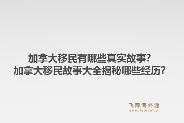 加拿大移民有哪些真实故事？加拿大移民故事大全揭秘哪些经历？1.jpg