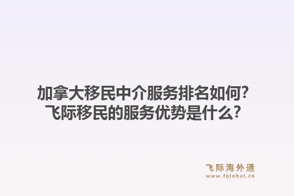 加拿大移民中介服务排名如何？飞际移民的服务优势是什么？1.jpg