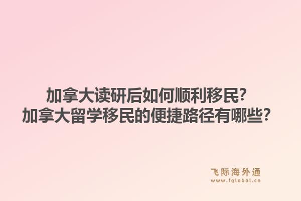 加拿大读研后如何顺利移民？加拿大留学移民的便捷路径有哪些？1.jpg