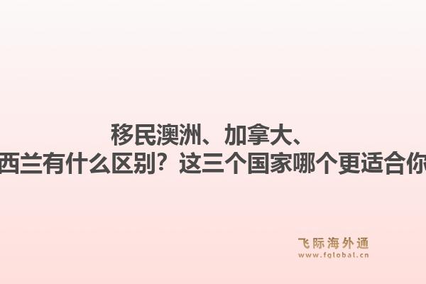 移民澳洲、加拿大、新西兰有什么区别？这三个国家哪个更适合你？1.jpg