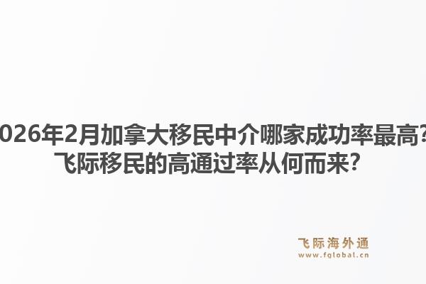 2026年2月加拿大移民中介哪家成功率最高？飞际移民的高通过率从何而来？1.jpg