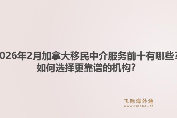 2026年2月加拿大移民中介服务前十有哪些？如何选择更靠谱的机构？1.jpg