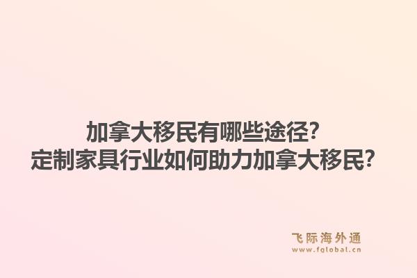 加拿大移民有哪些途径？定制家具行业如何助力加拿大移民？1.jpg