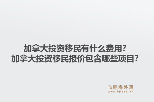 加拿大投资移民有什么费用？加拿大投资移民报价包含哪些项目？1.jpg