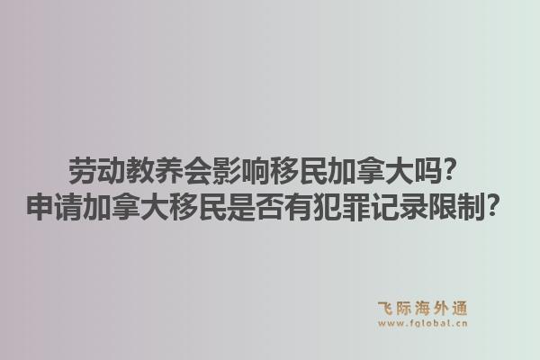 劳动教养会影响移民加拿大吗？申请加拿大移民是否有犯罪记录限制？1.jpg