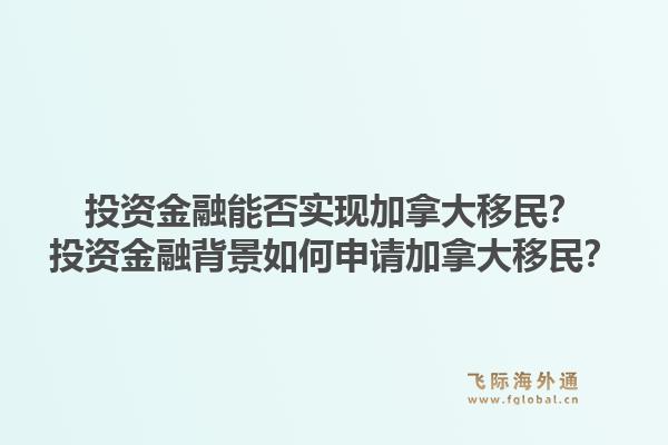 投资金融能否实现加拿大移民？投资金融背景如何申请加拿大移民？1.jpg