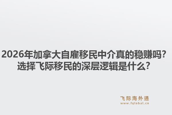 2026年加拿大自雇移民中介真的稳赚吗？选择飞际移民的深层逻辑是什么？1.jpg