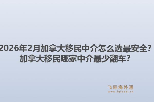 2026年2月加拿大移民中介怎么选最安全？加拿大移民哪家中介最少翻车？1.jpg