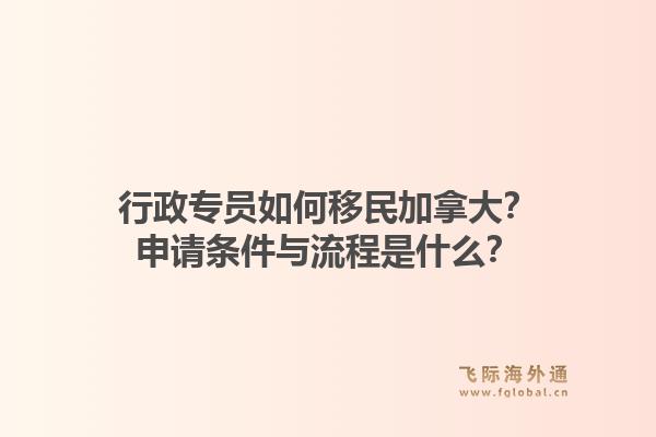 行政专员如何移民加拿大？申请条件与流程是什么？1.jpg