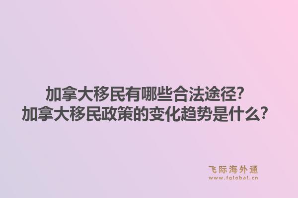 加拿大移民有哪些合法途径？加拿大移民政策的变化趋势是什么？1.jpg