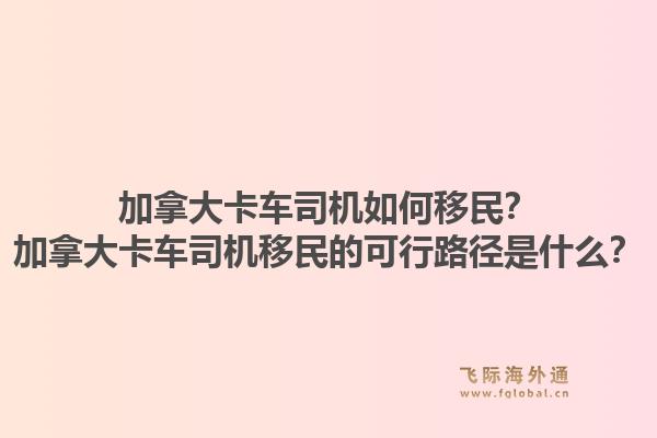 加拿大卡车司机如何移民？加拿大卡车司机移民的可行路径是什么？1.jpg