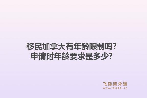 移民加拿大有年龄限制吗？申请时年龄要求是多少？1.jpg