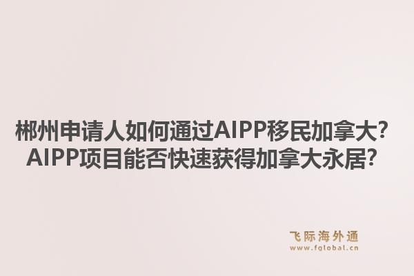 郴州申请人如何通过AIPP移民加拿大？AIPP项目能否快速获得加拿大永居？1.jpg